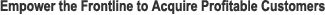 Empower the Frontline to Acquire Profitable Customers
